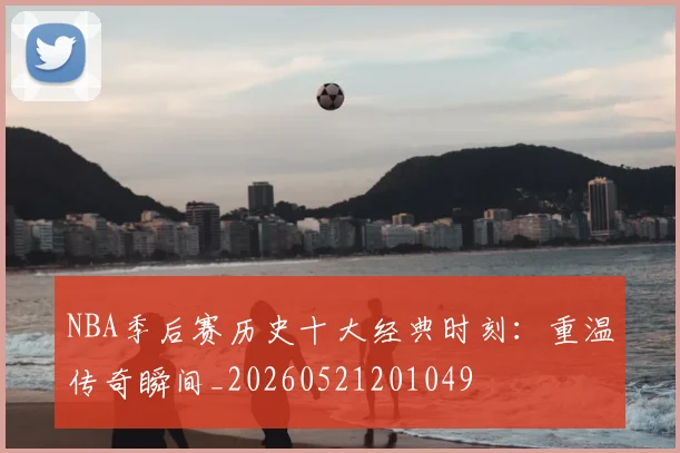 NBA季后赛历史十大经典时刻:重温传奇瞬间_20260521201049