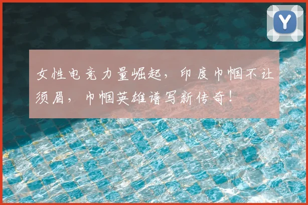 女性电竞力量崛起,印度巾帼不让须眉,巾帼英雄谱写新传奇!