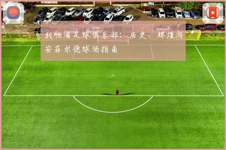 利物浦足球俱乐部：历史、辉煌与安菲尔德球场指南