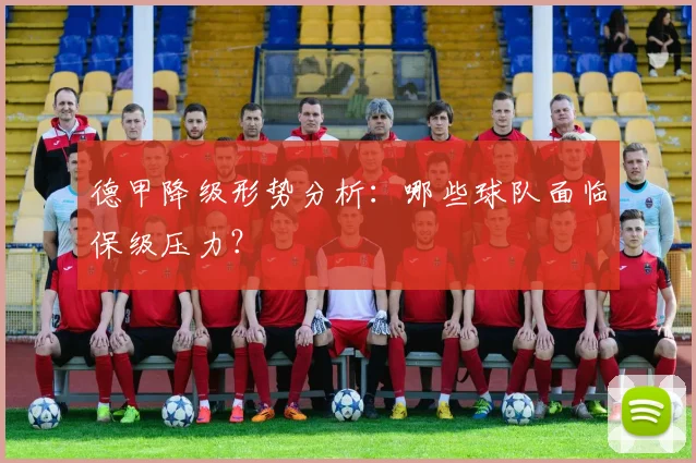 德甲降级形势分析：哪些球队面临保级压力？