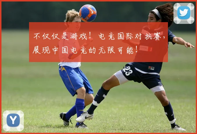 不仅仅是游戏！电竞国际对抗赛，展现中国电竞的无限可能！