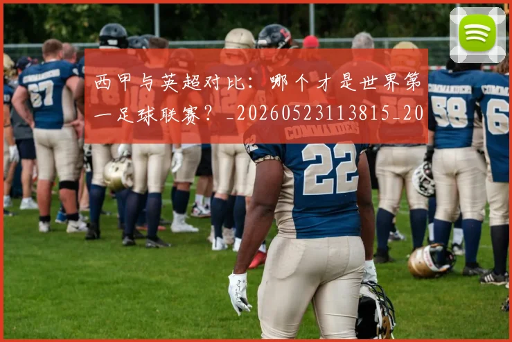 西甲与英超对比：哪个才是世界第一足球联赛？_20260523113815_20260710011957