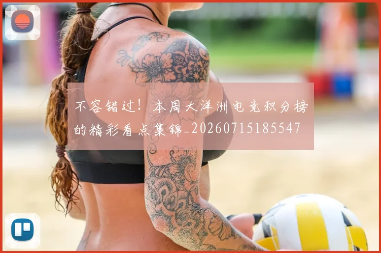 不容错过!本周大洋洲电竞积分榜的精彩看点集锦_20260715185547