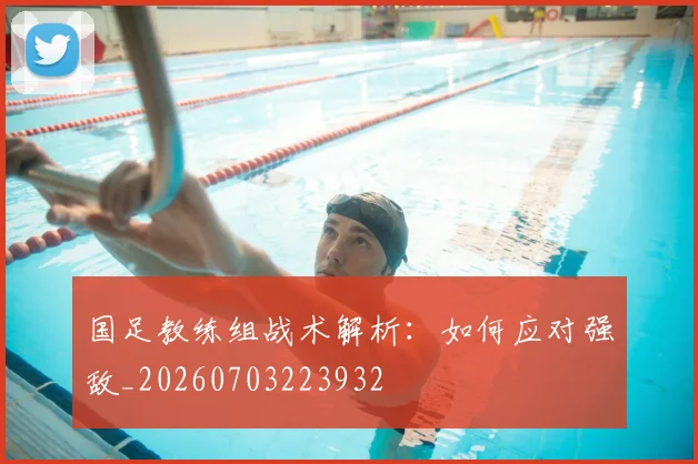 国足教练组战术解析:如何应对强敌_20260703223932