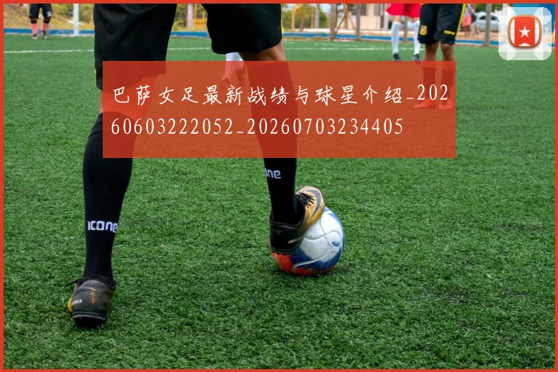 巴萨女足最新战绩与球星介绍_20260603222052_20260703234405