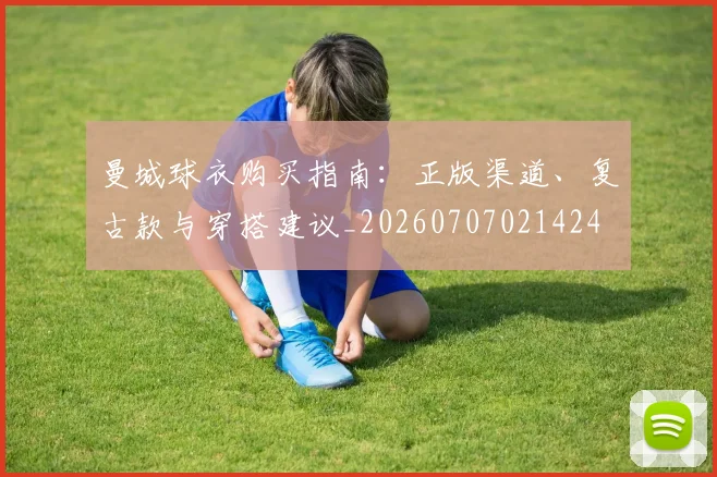 曼城球衣购买指南:正版渠道、复古款与穿搭建议_20260707021424