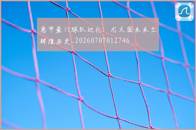 意甲豪门球队巡礼:尤文国米米兰辉煌历史_20260707012746