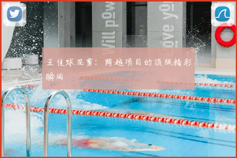 五佳球混剪：跨越项目的顶级精彩瞬间
