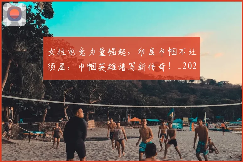 女性电竞力量崛起,印度巾帼不让须眉,巾帼英雄谱写新传奇!_20260703230108
