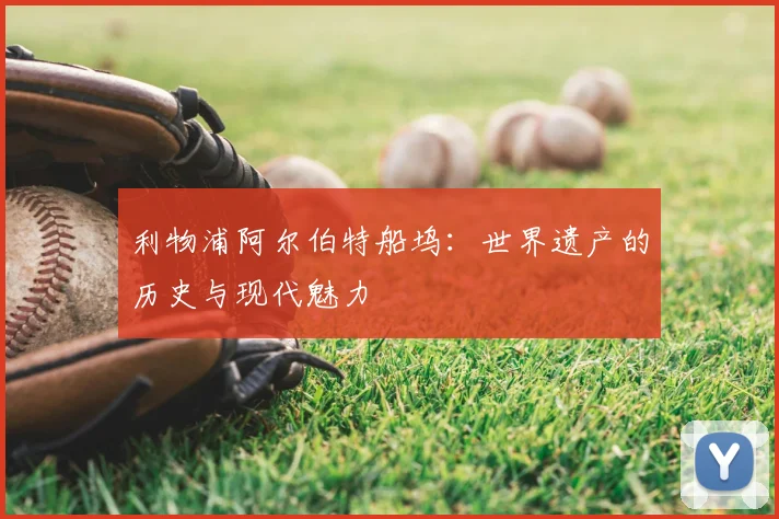 利物浦阿尔伯特船坞：世界遗产的历史与现代魅力