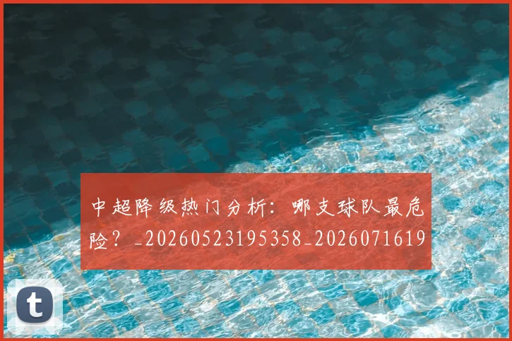 中超降级热门分析：哪支球队最危险？_20260523195358_20260716191229