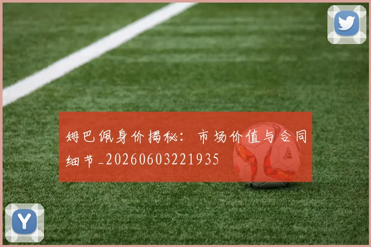 姆巴佩身价揭秘:市场价值与合同细节_20260603221935