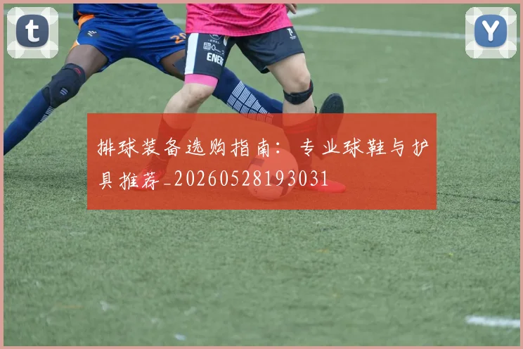 排球装备选购指南:专业球鞋与护具推荐_20260528193031