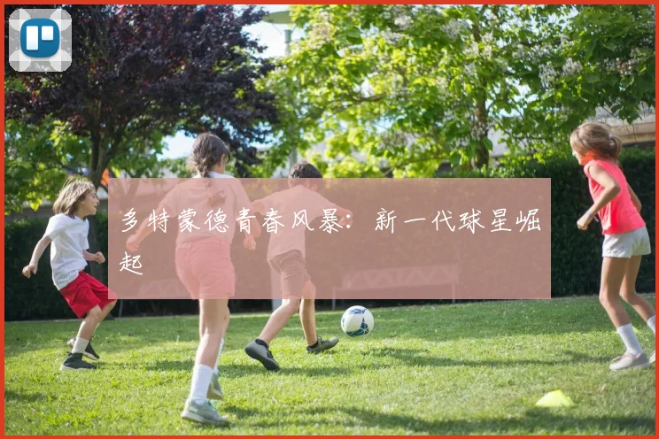 多特蒙德青春风暴:新一代球星崛起