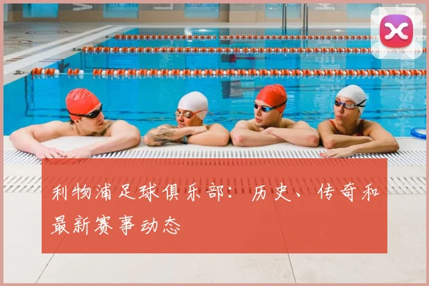 利物浦足球俱乐部:历史、传奇和最新赛事动态