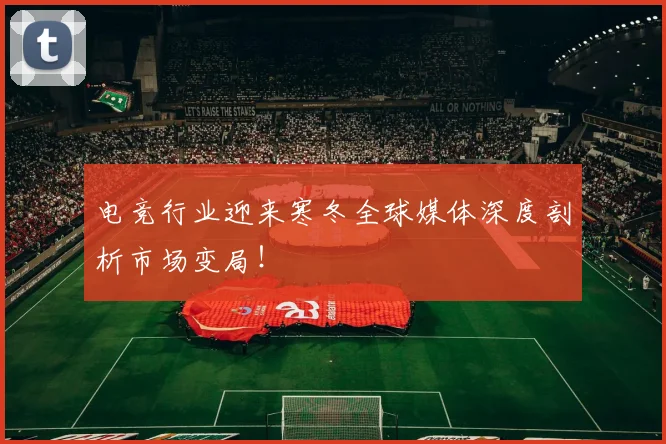 电竞行业迎来寒冬全球媒体深度剖析市场变局!