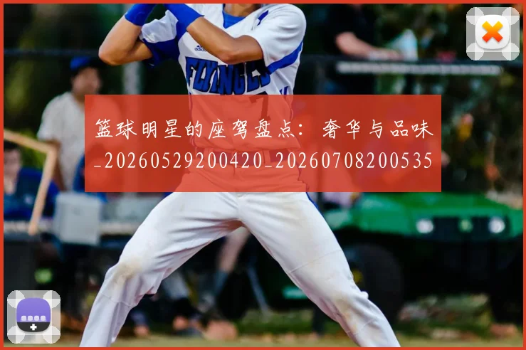 篮球明星的座驾盘点：奢华与品味_20260529200420_20260708200535