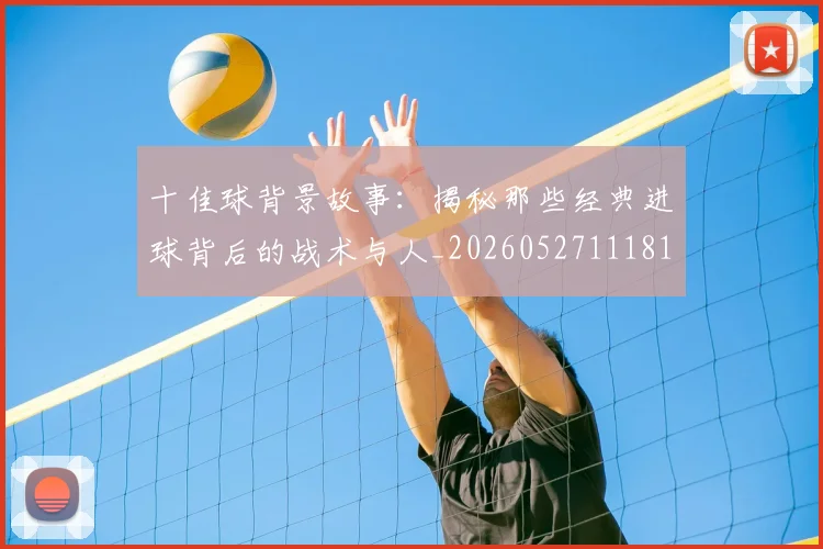 十佳球背景故事：揭秘那些经典进球背后的战术与人_20260527111811_20260703220911_20260718202719