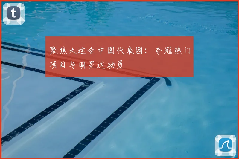 聚焦大运会中国代表团：夺冠热门项目与明星运动员