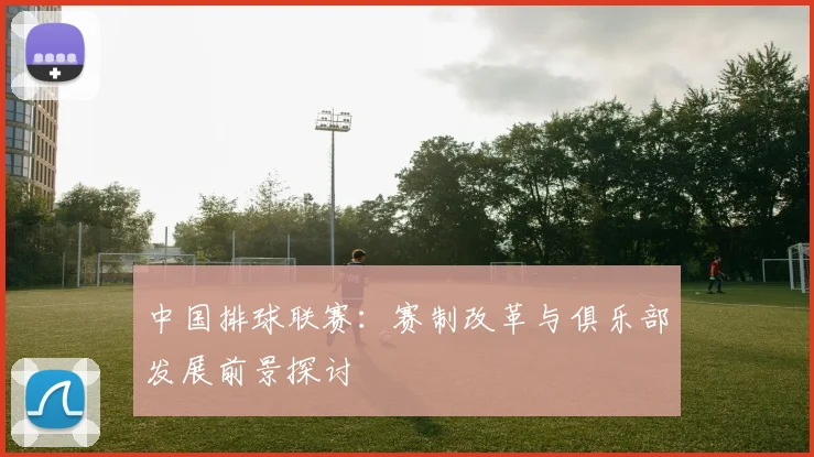 中国排球联赛:赛制改革与俱乐部发展前景探讨