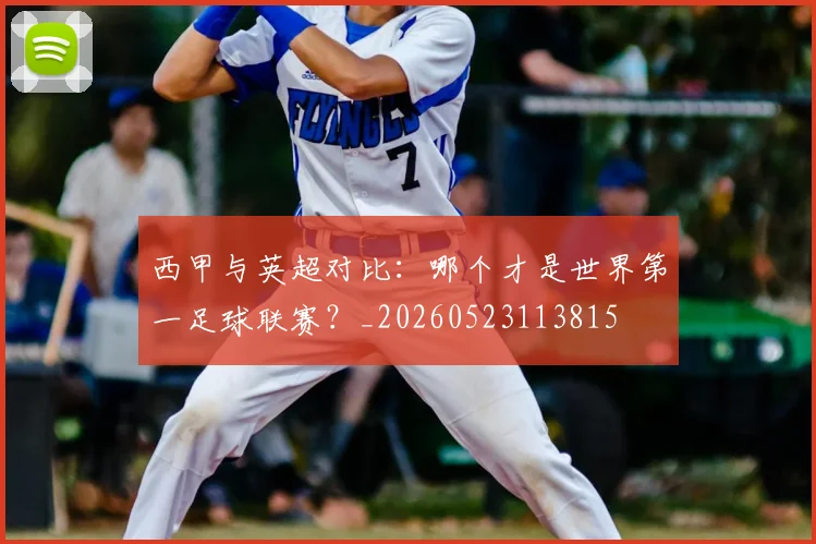 西甲与英超对比：哪个才是世界第一足球联赛？_20260523113815