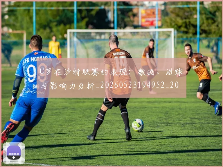 C罗在沙特联赛的表现:数据、进球与影响力分析_20260523194952_20260701212828_20260712051418