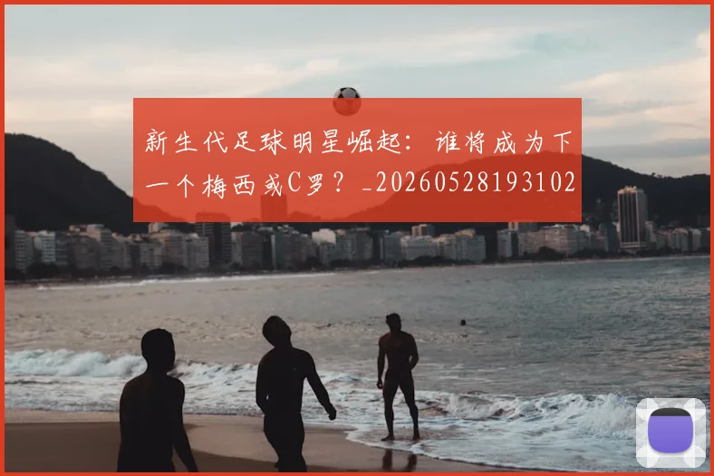 新生代足球明星崛起:谁将成为下一个梅西或C罗?_20260528193102_20260801160611