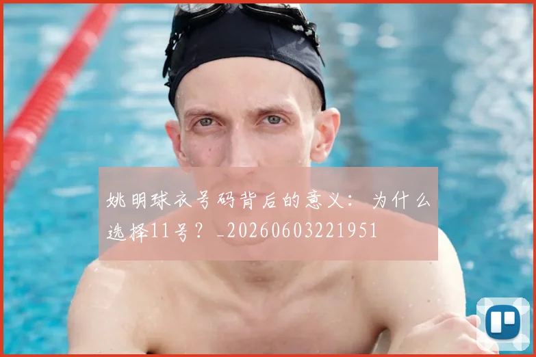 姚明球衣号码背后的意义:为什么选择11号?_20260603221951