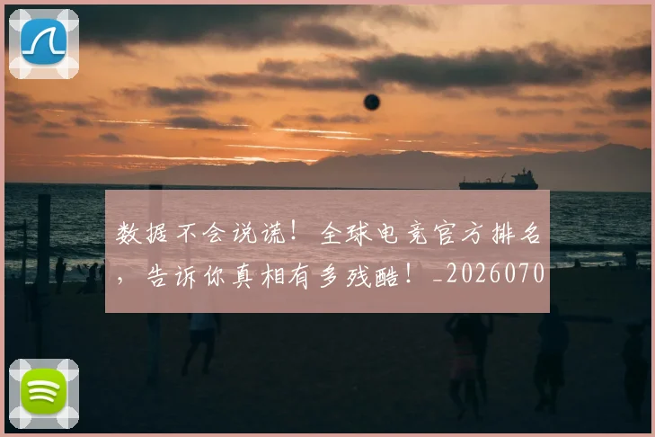 数据不会说谎!全球电竞官方排名,告诉你真相有多残酷!_20260707020335